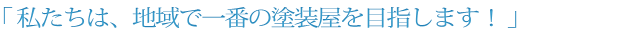 私たちは、地域で一番の塗装屋を目指します！
